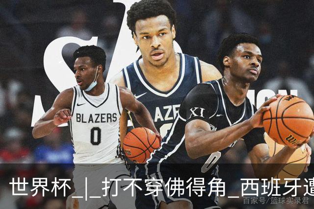 世界杯 | 打不穿佛得角 西班牙遭遇“系统局”?