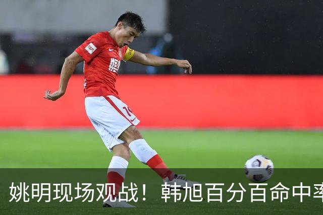 姚明现场观战！韩旭百分百命中率 盖帽得分盘活自由人内线