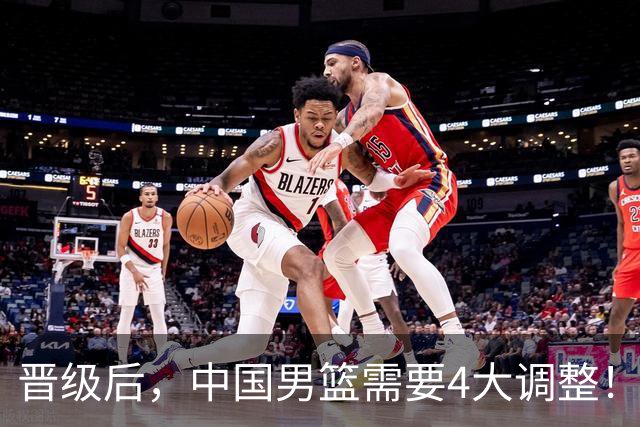 晋级后，中国男篮需要4大调整！召回两位核心球员，比杨瀚森更能撑起内线攻防