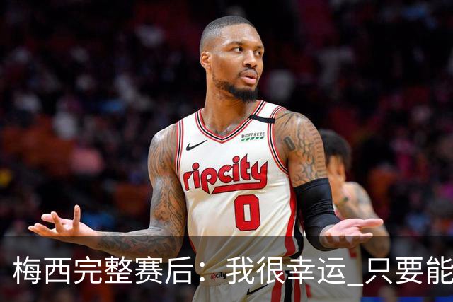 梅西完整赛后：我很幸运 只要能踢我会一直在 最佳射手只是数据