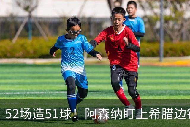52场造51球！阿森纳盯上希腊边锋，3500万英镑或创比甲纪录